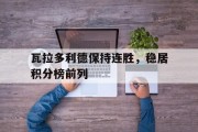 九游娱乐app下载-关于瓦拉多利德保持连胜，稳居积分榜前列的信息