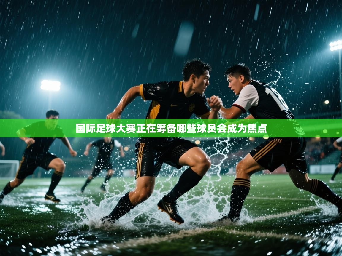 国际足球大赛正在筹备哪些球员会成为焦点 第2张