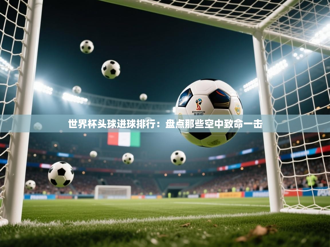 世界杯头球进球排行：盘点那些空中致命一击  第1张