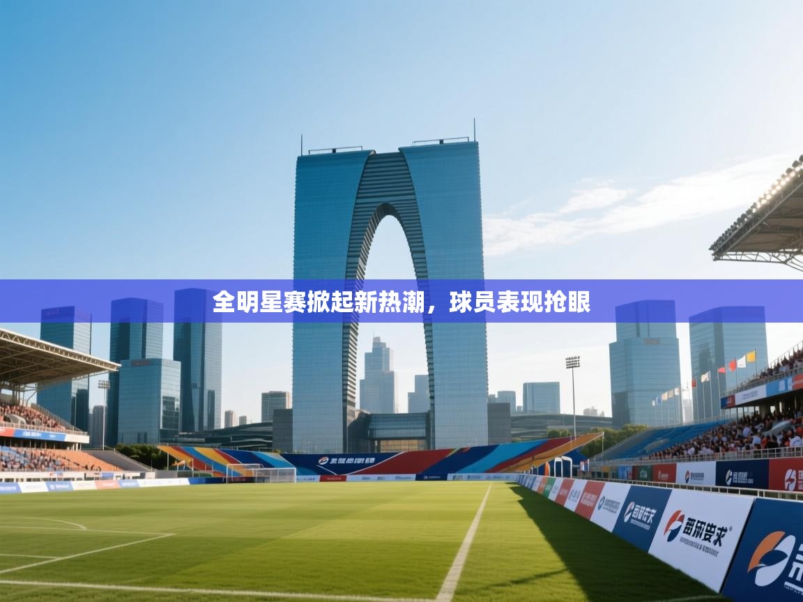 全明星赛掀起新热潮，球员表现抢眼  第1张