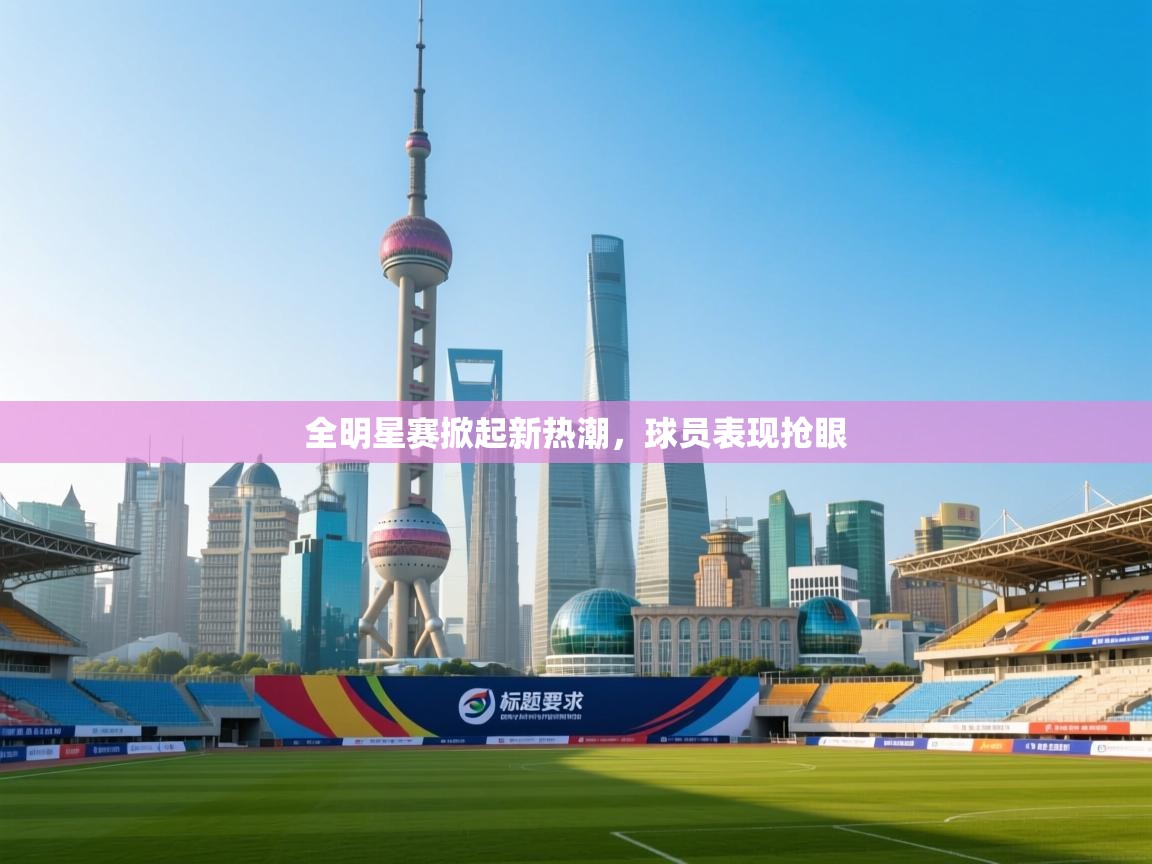 全明星赛掀起新热潮，球员表现抢眼  第2张