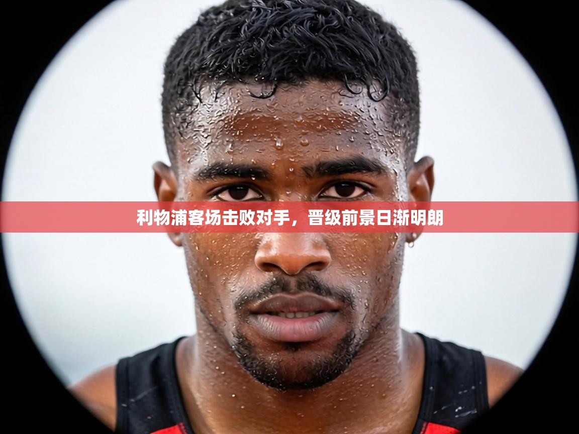 利物浦客场击败对手，晋级前景日渐明朗